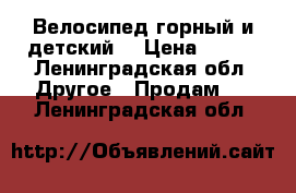 Велосипед горный и детский  › Цена ­ 700 - Ленинградская обл. Другое » Продам   . Ленинградская обл.